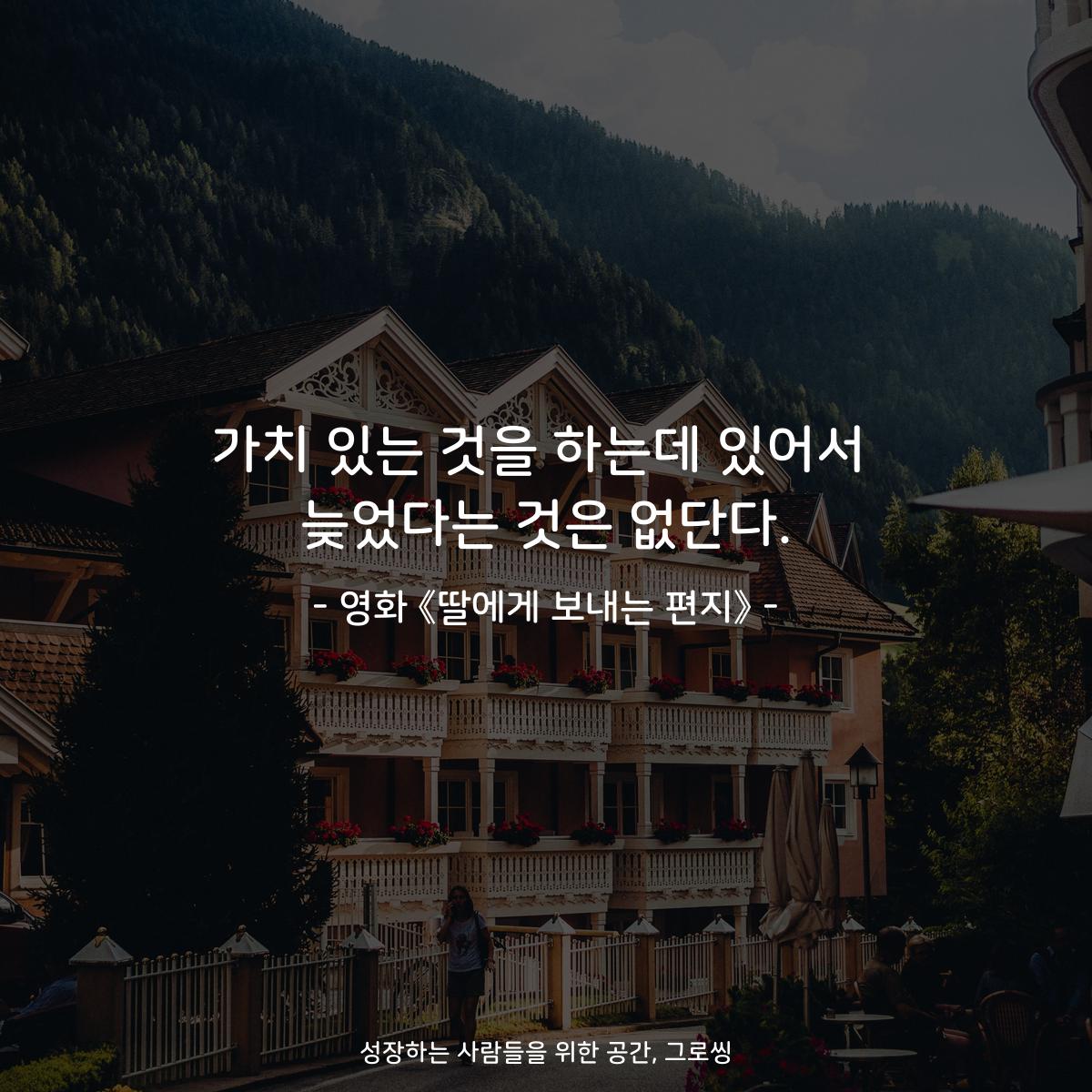 가치 있는 것을 하는데 있어서 늦었다는 것은 없단다. - 영화 《딸에게 보내는 편지》