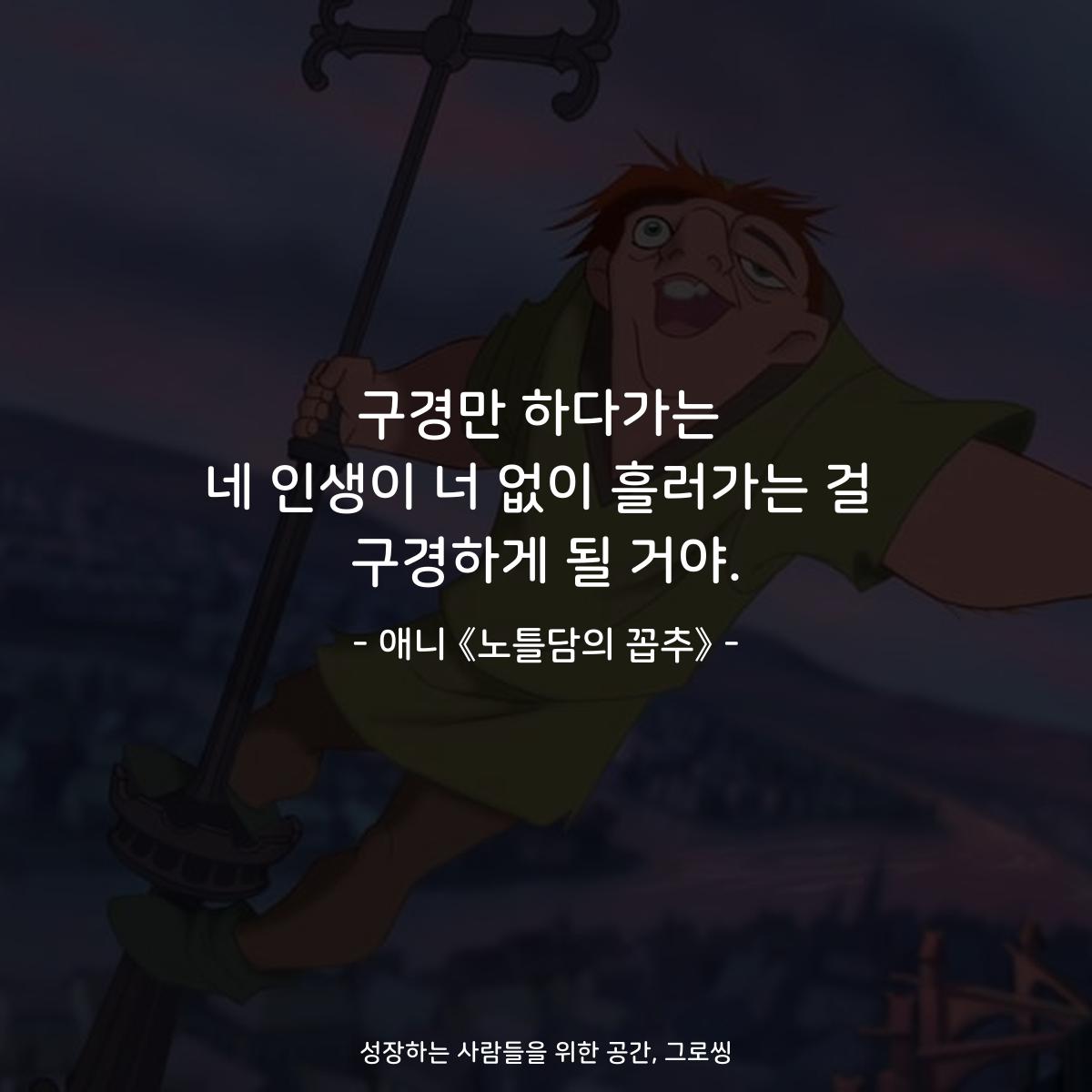 구경만 하다가는 네 인생이 너 없이 흘러가는 걸 구경하게 될 거야. - 애니 《노틀담의 꼽추》
