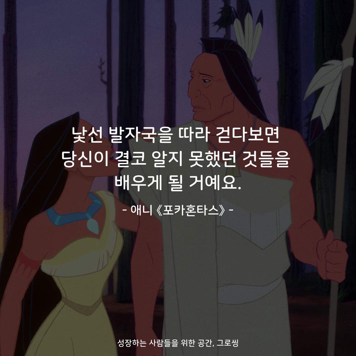 낯선 발자국을 따라 걷다보면 당신이 결코 알지 못했던 것들을 배우게 될 거예요. - 애니 《포카혼타스》