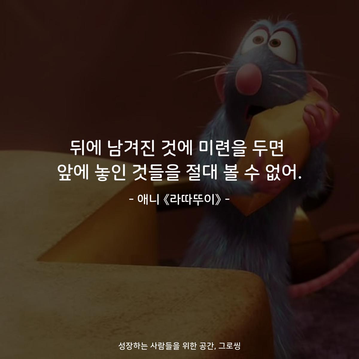 뒤에 남겨진 것에 미련을 두면 앞에 놓인 것들을 절대 볼 수 없어. - 애니 《라따뚜이》