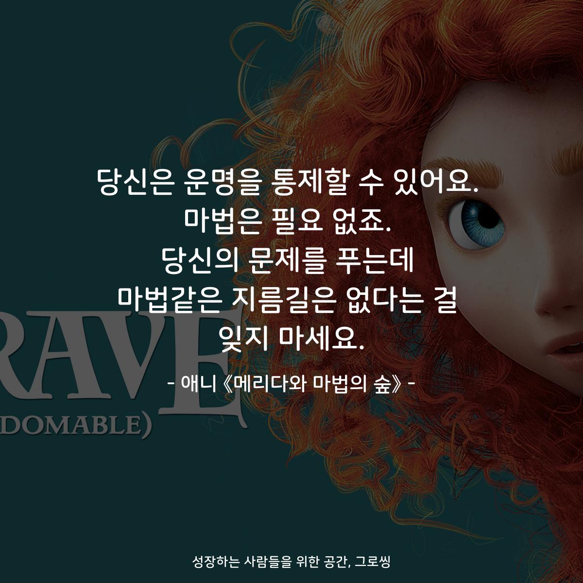 당신은 운명을 통제할 수 있어요. 마법은 필요 없죠. 당신의 문제를 푸는데 마법같은 지름길은 없다는 걸 잊지 마세요. - 애니 《메리다와 마법의 숲》