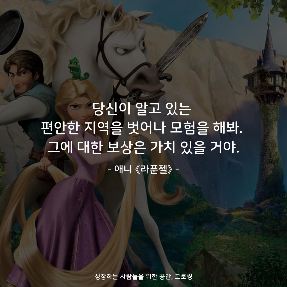 당신이 알고 있는 편안한 지역을 벗어나 모험을 해봐. 그에 대한 보상은 가치 있을 거야. - 애니 《라푼젤》