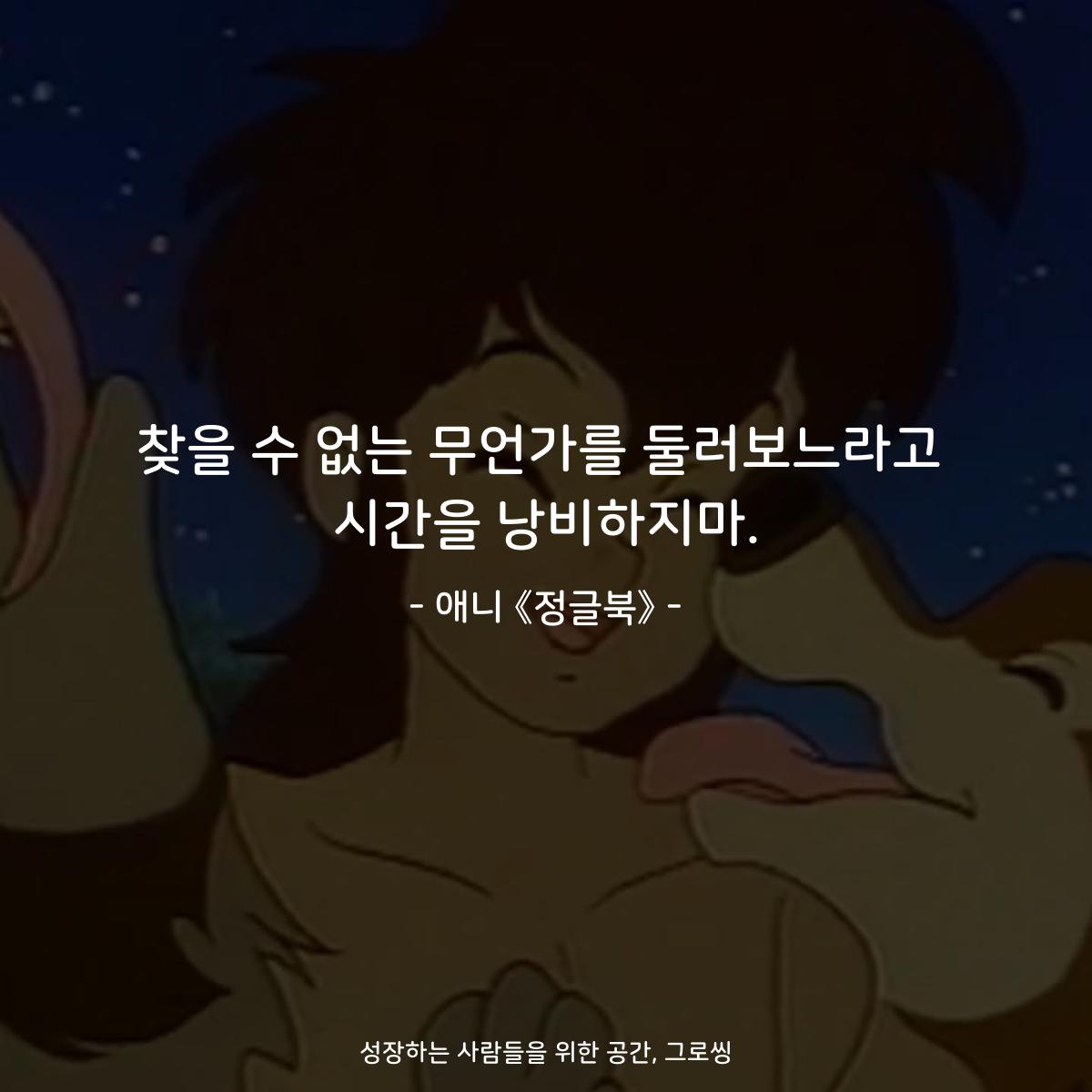 찾을 수 없는 무언가를 둘러보느라고 시간을 낭비하지마. - 애니 《정글북》