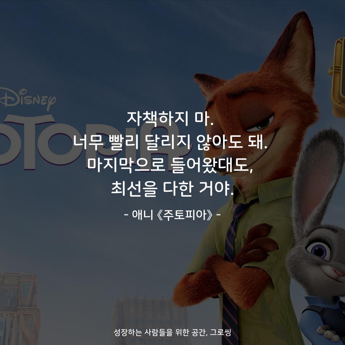 자책하지 마. 너무 빨리 달리지 않아도 돼. 마지막으로 들어왔대도, 최선을 다한 거야. - 애니 《주토피아》