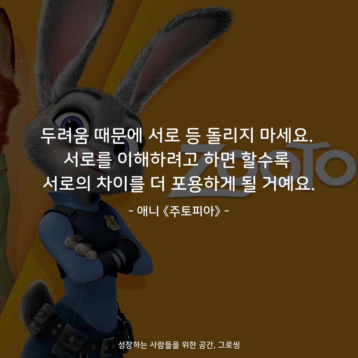 두려움 때문에 서로 등 돌리지 마세요. 서로를 이해하려고 하면 할수록 서로의 차이를 더 포용하게 될 거예요. - 애니 《주토피아》