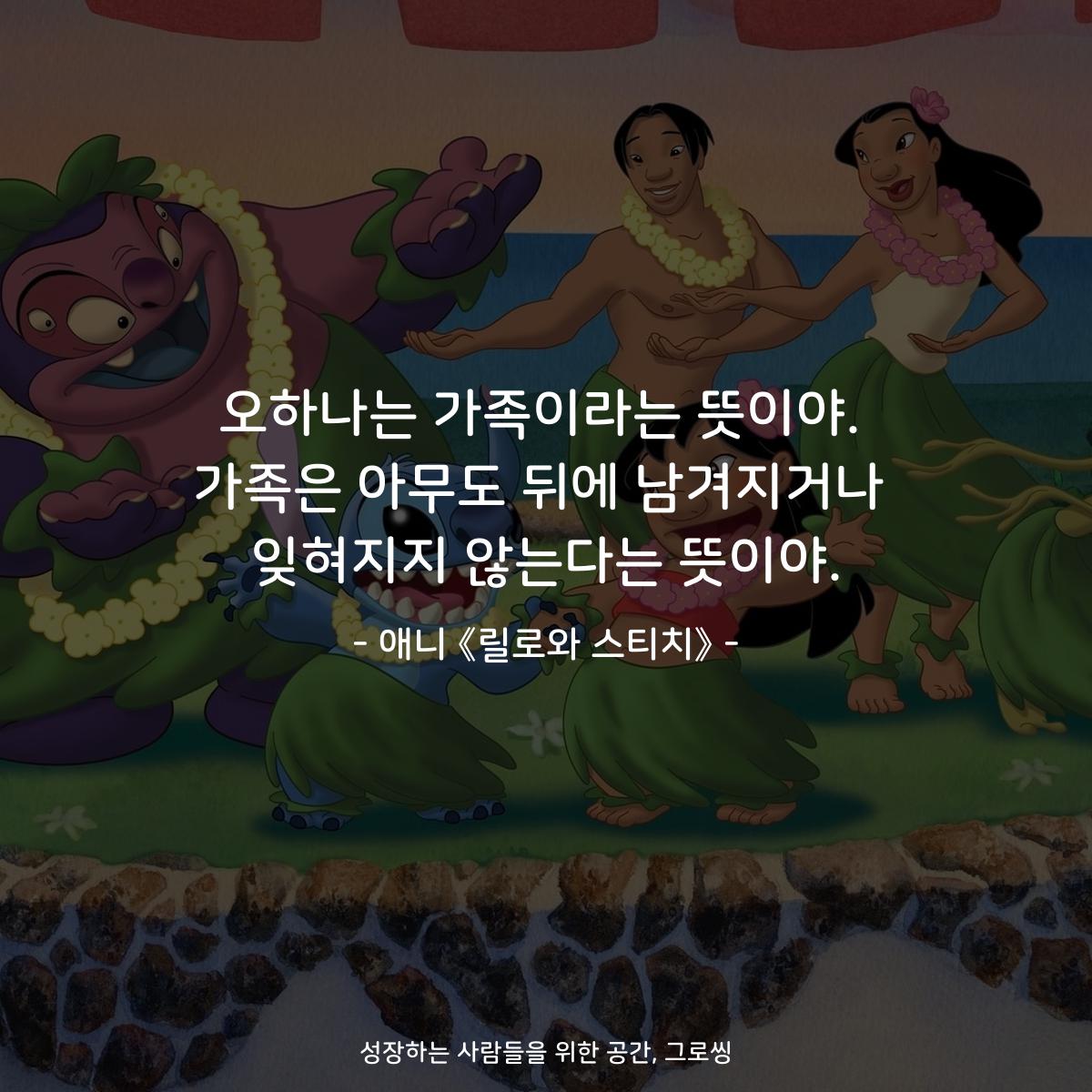 오하나는 가족이라는 뜻이야. 가족은 아무도 뒤에 남겨지거나 잊혀지지 않는다는 뜻이야. - 애니 《릴로와 스티치》