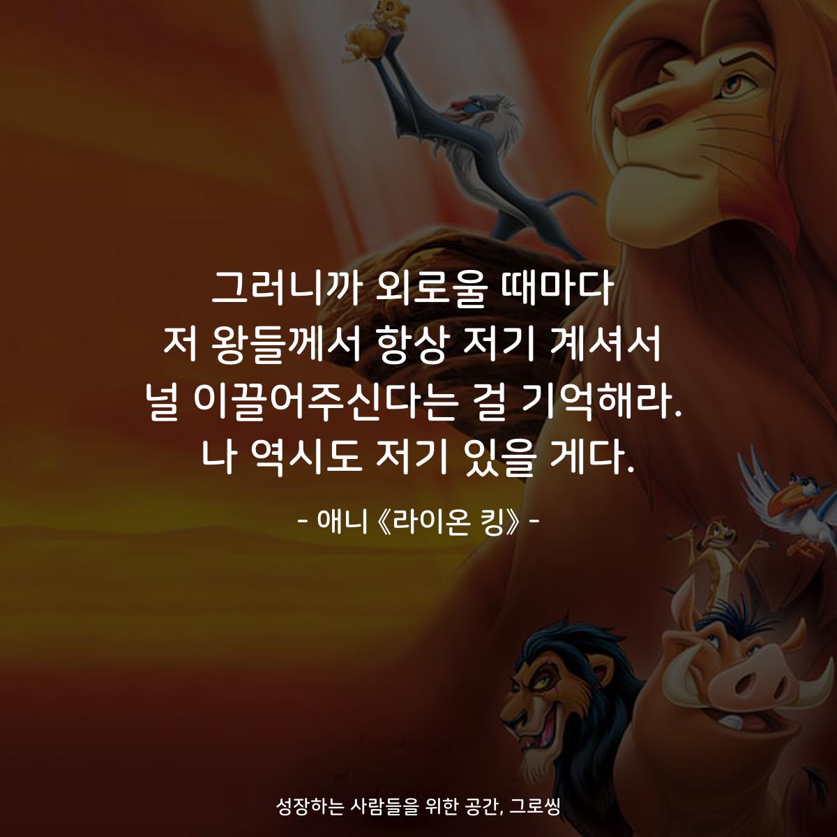 그러니까 외로울 때마다 저 왕들께서 항상 저기 계셔서 널 이끌어주신다는 걸 기억해라. 나 역시도 저기 있을 게다. - 애니 《라이온 킹》