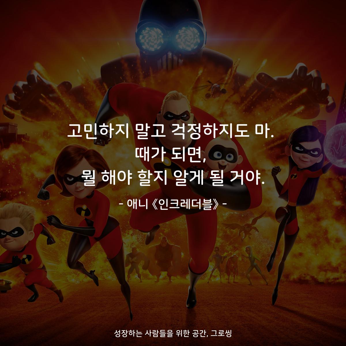 고민하지 말고 걱정하지도 마. 때가 되면, 뭘 해야 할지 알게 될 거야. - 애니 《인크레더블》