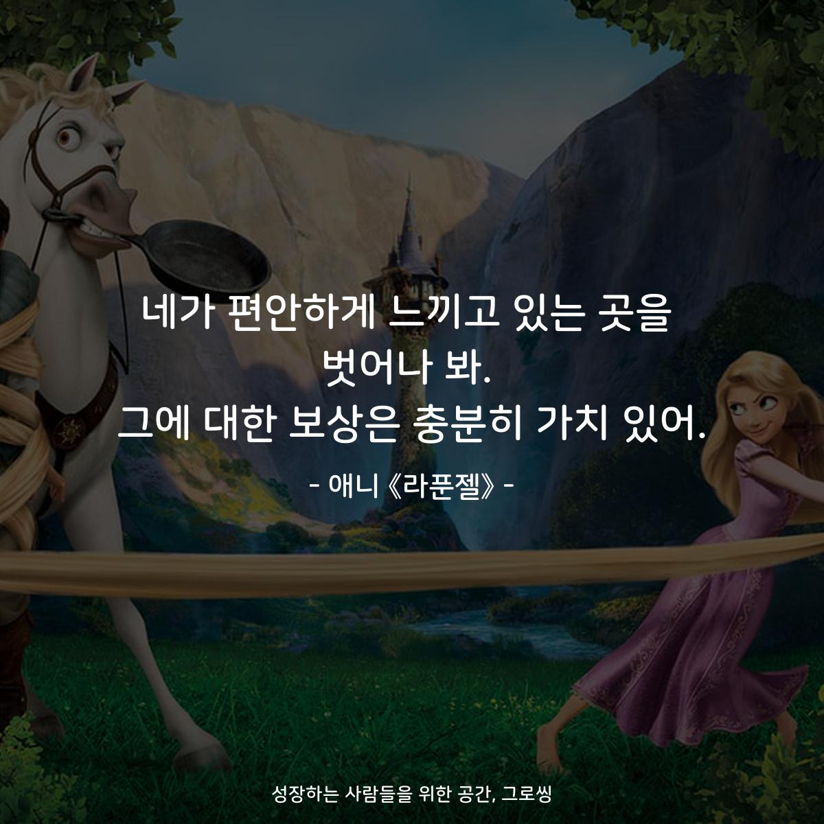 네가 편안하게 느끼고 있는 곳을 벗어나 봐. 그에 대한 보상은 충분히 가치 있어. - 애니 《라푼젤》