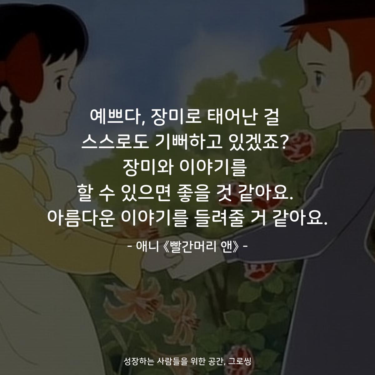 예쁘다, 장미로 태어난 걸 스스로도 기뻐하고 있겠죠? 장미와 이야기를 할 수 있으면 좋을 것 같아요. 아름다운 이야기를 들려줄 거 같아요. - 애니 《빨간머리 앤》