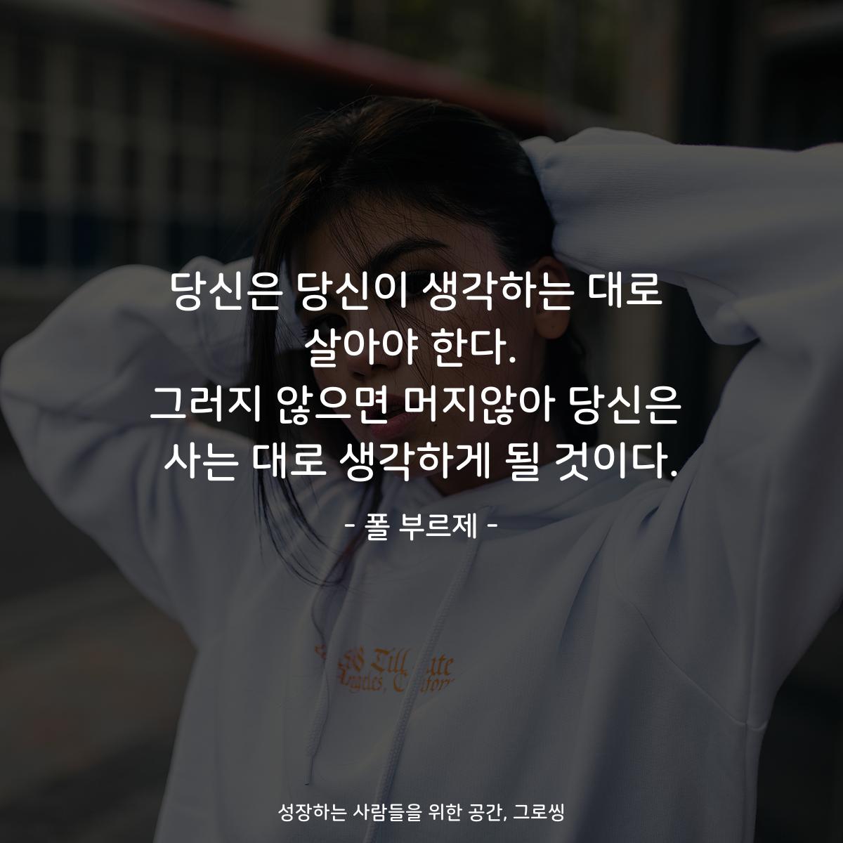 당신은 당신이 생각하는 대로 살아야 한다.  그러지 않으면 머지않아 당신은 사는 대로 생각하게 될 것이다. - 폴 부르제