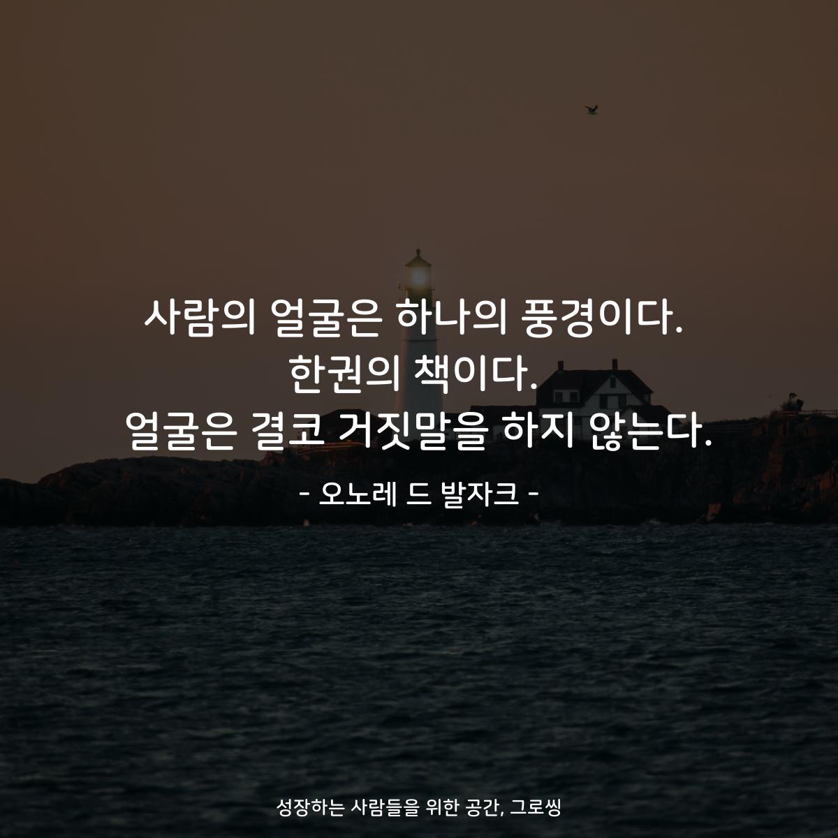 사람의 얼굴은 하나의 풍경이다. 한권의 책이다. 얼굴은 결코 거짓말을 하지 않는다. - 오노레 드 발자크