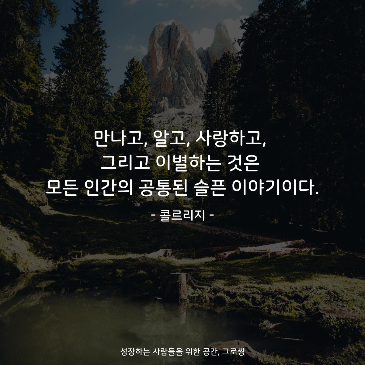 만나고, 알고, 사랑하고, 그리고 이별하는 것은 모든 인간의 공통된 슬픈 이야기이다. - 콜르리지