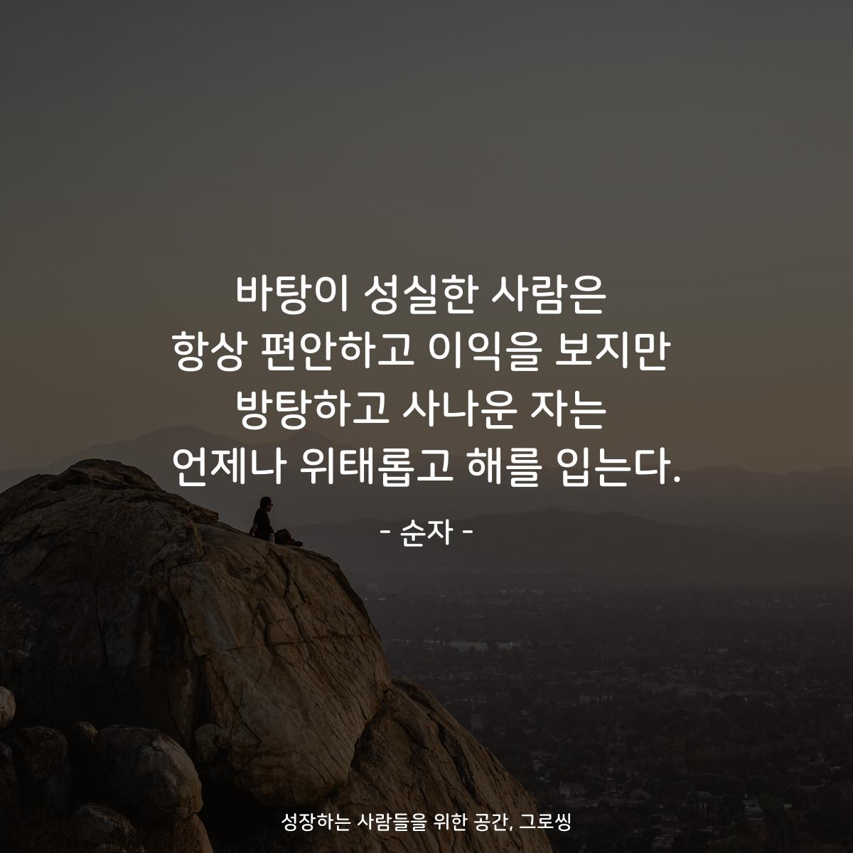 바탕이 성실한 사람은 항상 편안하고 이익을 보지만 방탕하고 사나운 자는 언제나 위태롭고 해를 입는다. - 순자