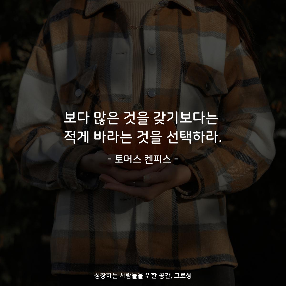 보다 많은 것을 갖기보다는 적게 바라는 것을 선택하라. - 토머스 켄피스