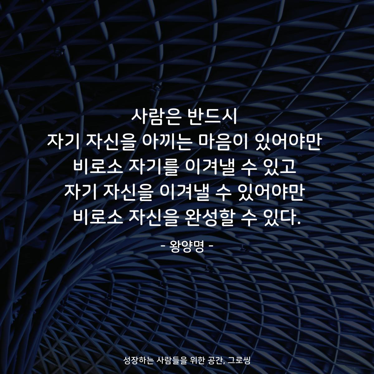 사람은 반드시 자기 자신을 아끼는 마음이 있어야만 비로소 자기를 이겨낼 수 있고 자기 자신을 이겨낼 수 있어야만 비로소 자신을 완성할 수 있다. - 왕양명