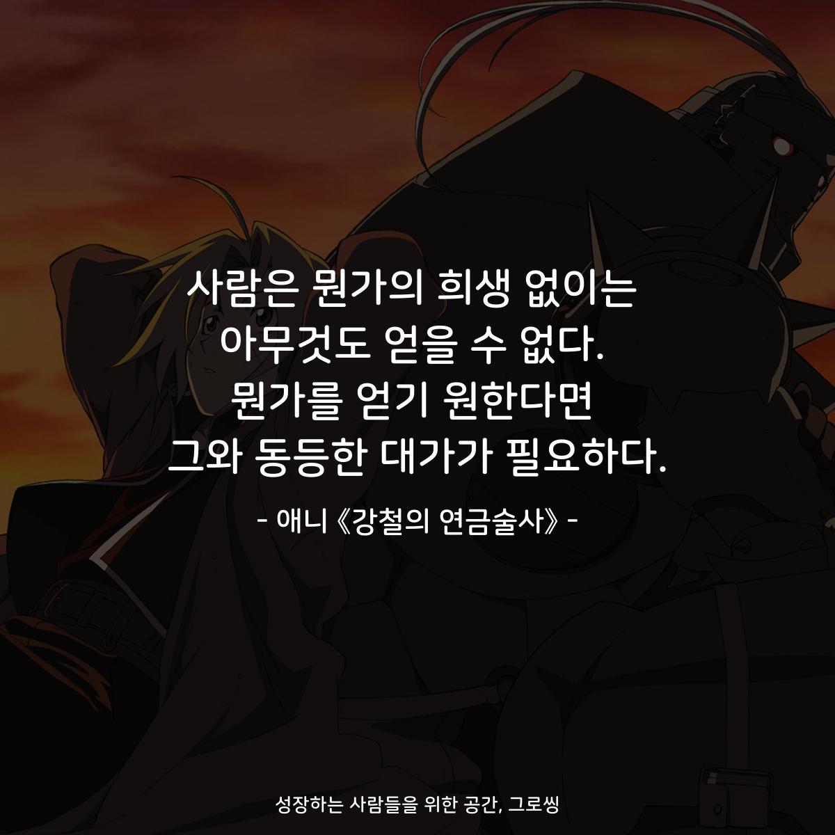 사람은 뭔가의 희생 없이는 아무것도 얻을 수 없다. 뭔가를 얻기 원한다면 그와 동등한 대가가 필요하다. - 애니 《강철의 연금술사》