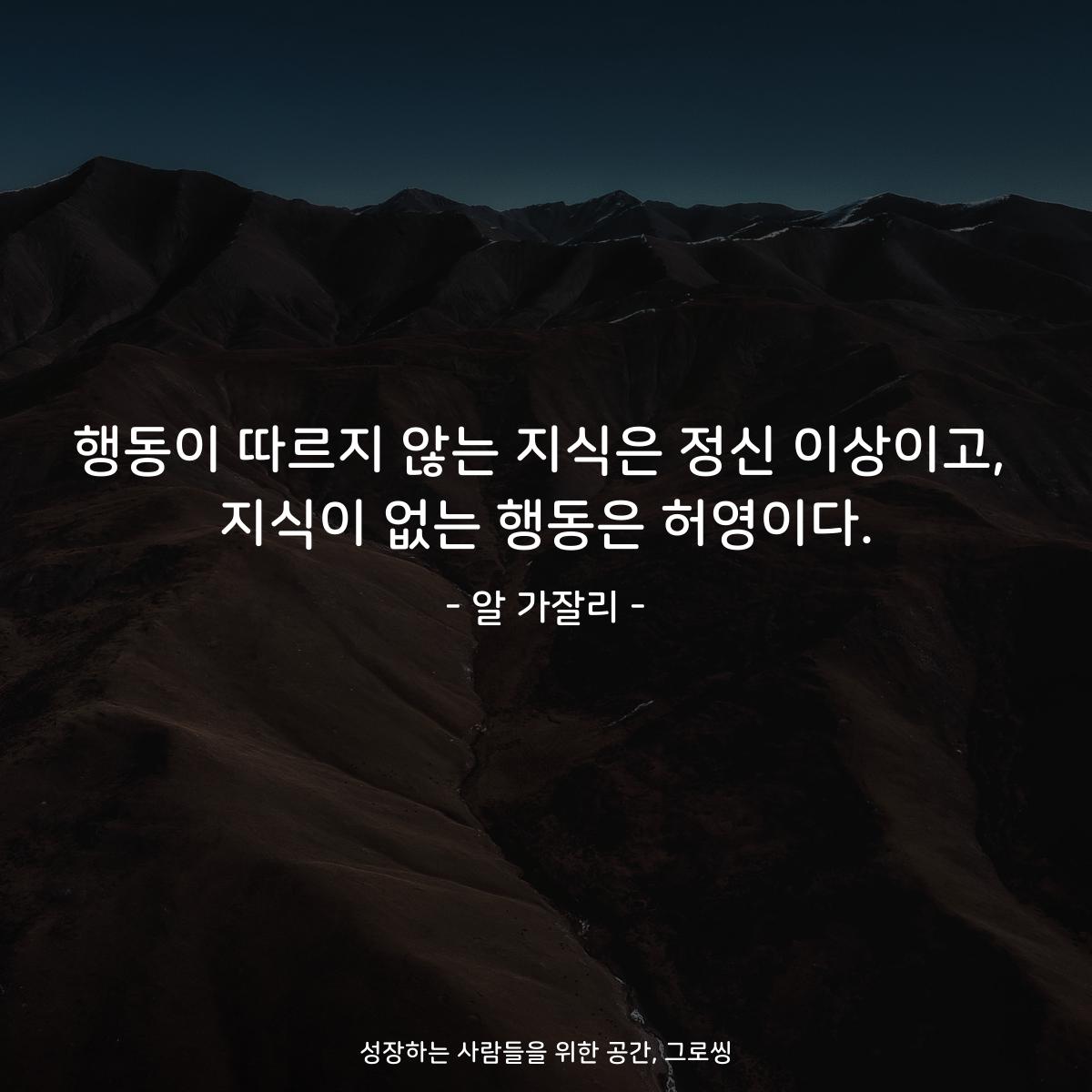 행동이 따르지 않는 지식은 정신 이상이고, 지식이 없는 행동은 허영이다. - 알 가잘리