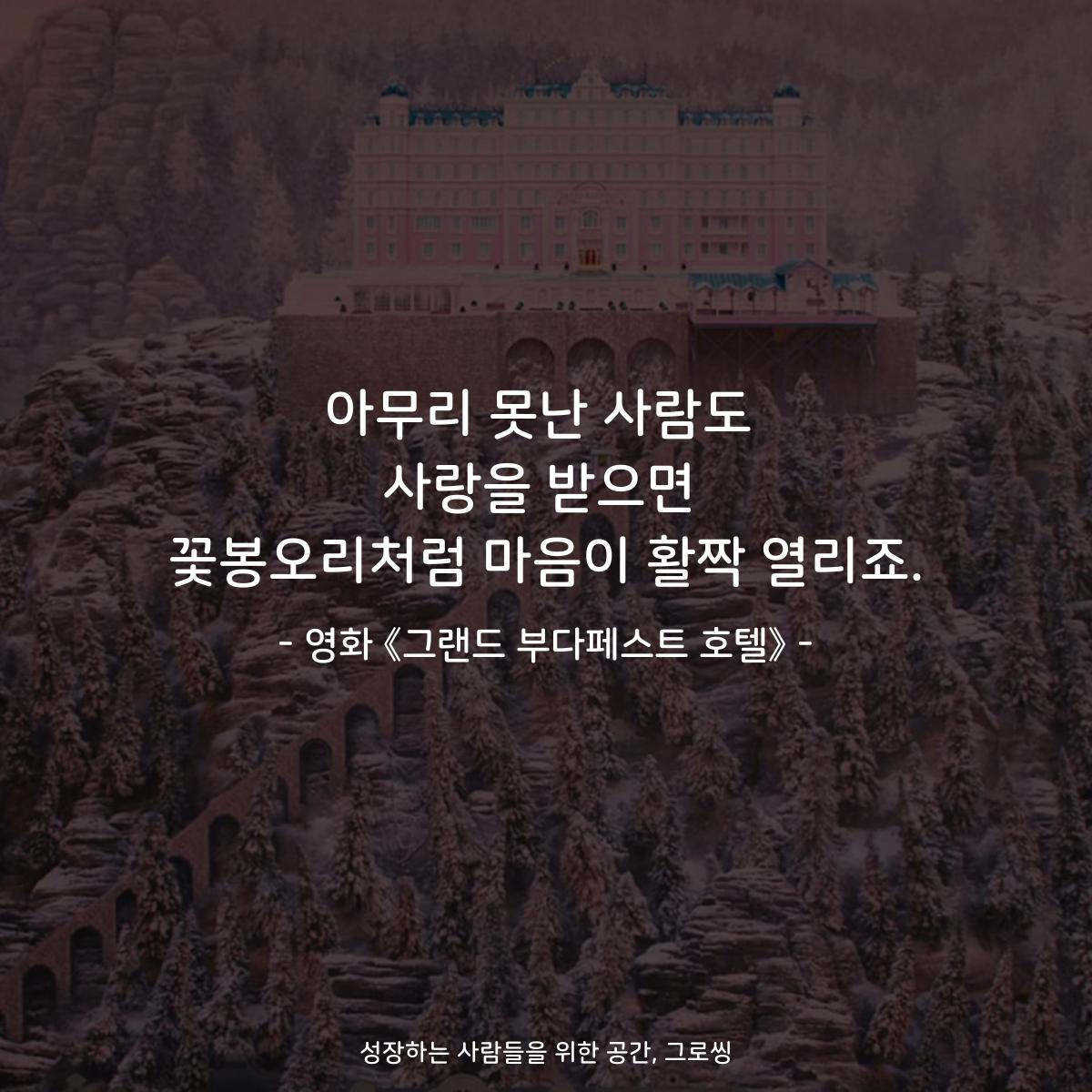 아무리 못난 사람도 사랑을 받으면 꽃봉오리처럼 마음이 활짝 열리죠. - 영화 《그랜드 부다페스트 호텔》