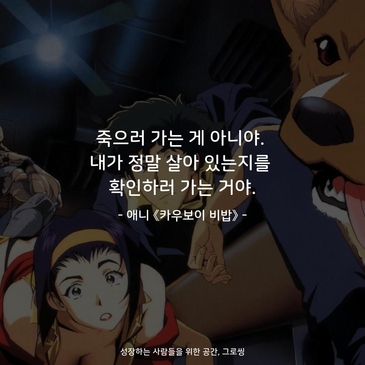 죽으러 가는 게 아니야. 내가 정말 살아 있는지를 확인하러 가는 거야. - 애니 《카우보이 비밥》