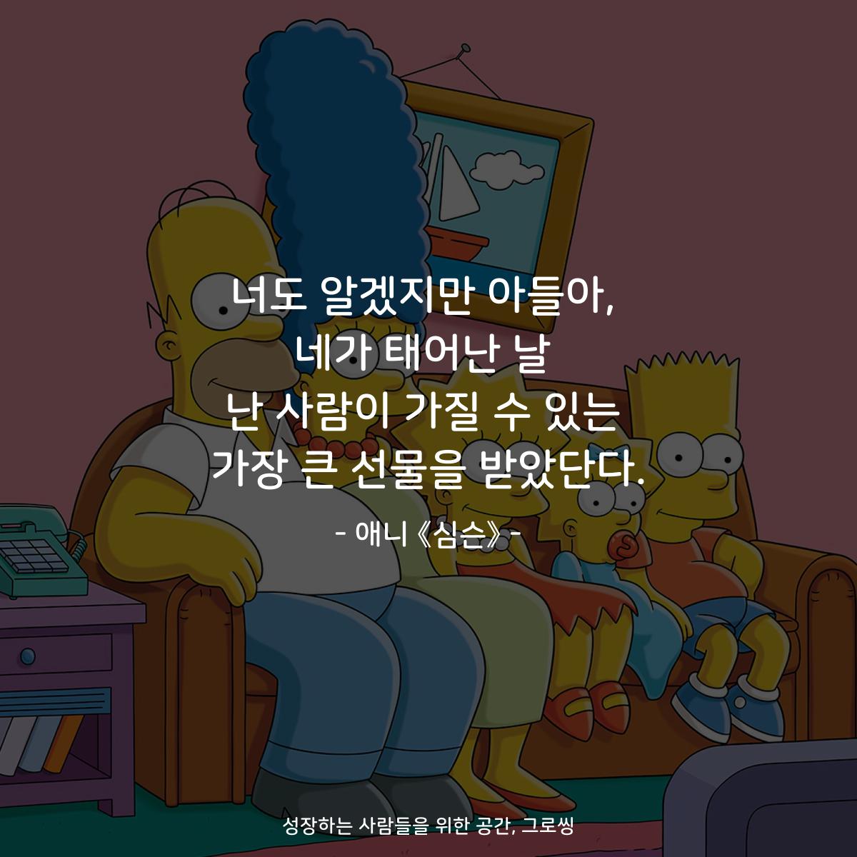 너도 알겠지만 아들아, 네가 태어난 날 난 사람이 가질 수 있는 가장 큰 선물을 받았단다. - 애니 《심슨》