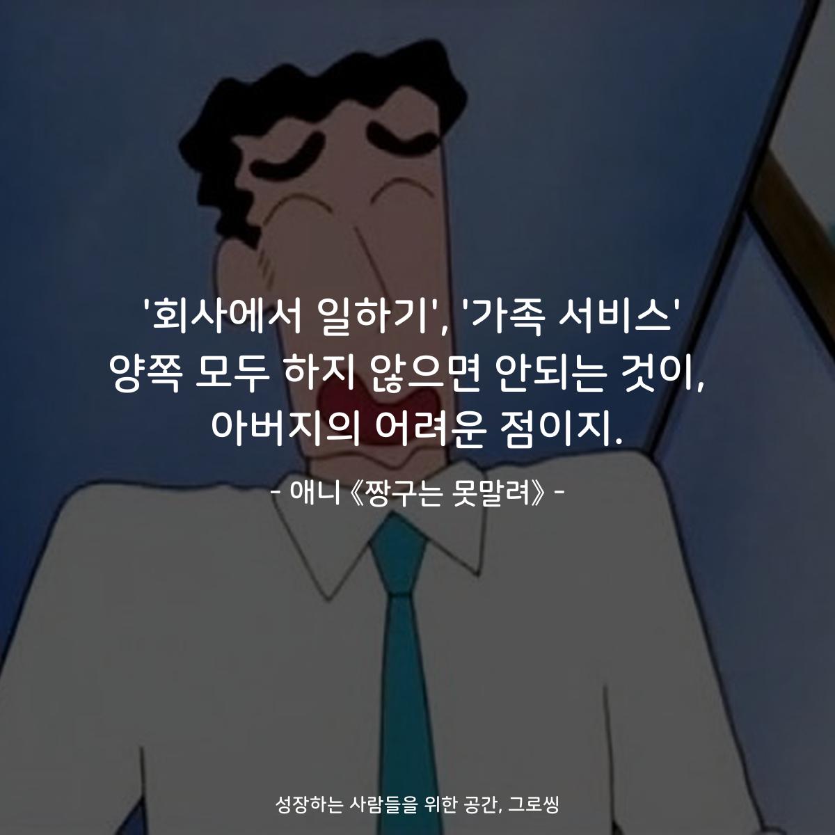 '회사에서 일하기', '가족 서비스' 양쪽 모두 하지 않으면 안되는 것이,  아버지의 어려운 점이지. - 애니 《짱구는 못말려》