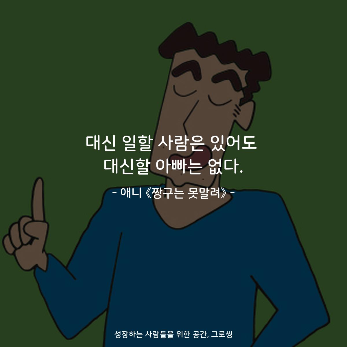 대신 일할 사람은 있어도 대신할 아빠는 없다. - 애니 《짱구는 못말려》
