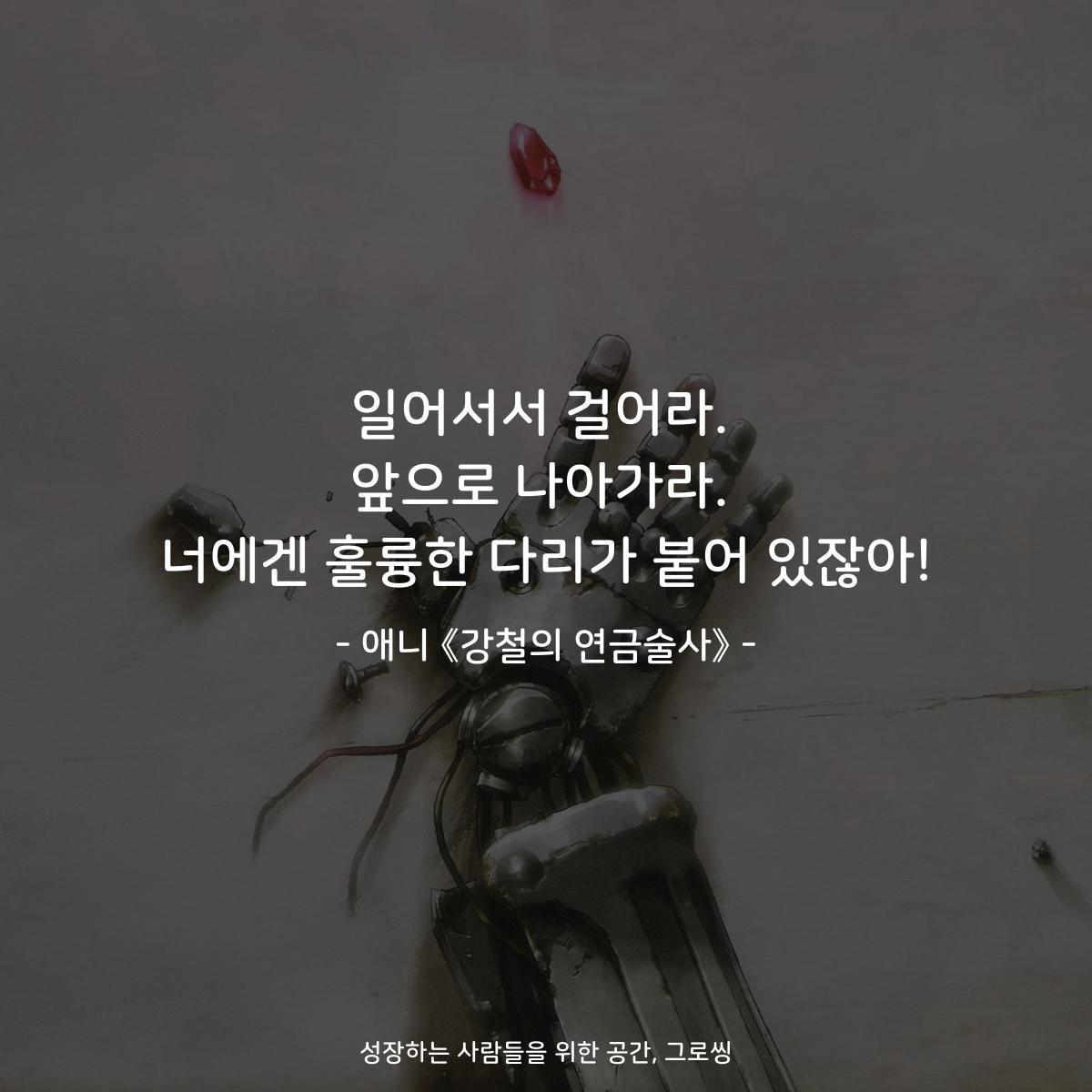 일어서서 걸어라. 앞으로 나아가라. 너에겐 훌륭한 다리가 붙어 있잖아! - 애니 《강철의 연금술사》
