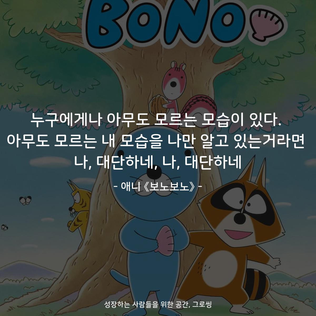 누구에게나 아무도 모르는 모습이 있다. 아무도 모르는 내 모습을 나만 알고 있는거라면 나, 대단하네, 나, 대단하네 - 애니 《보노보노》