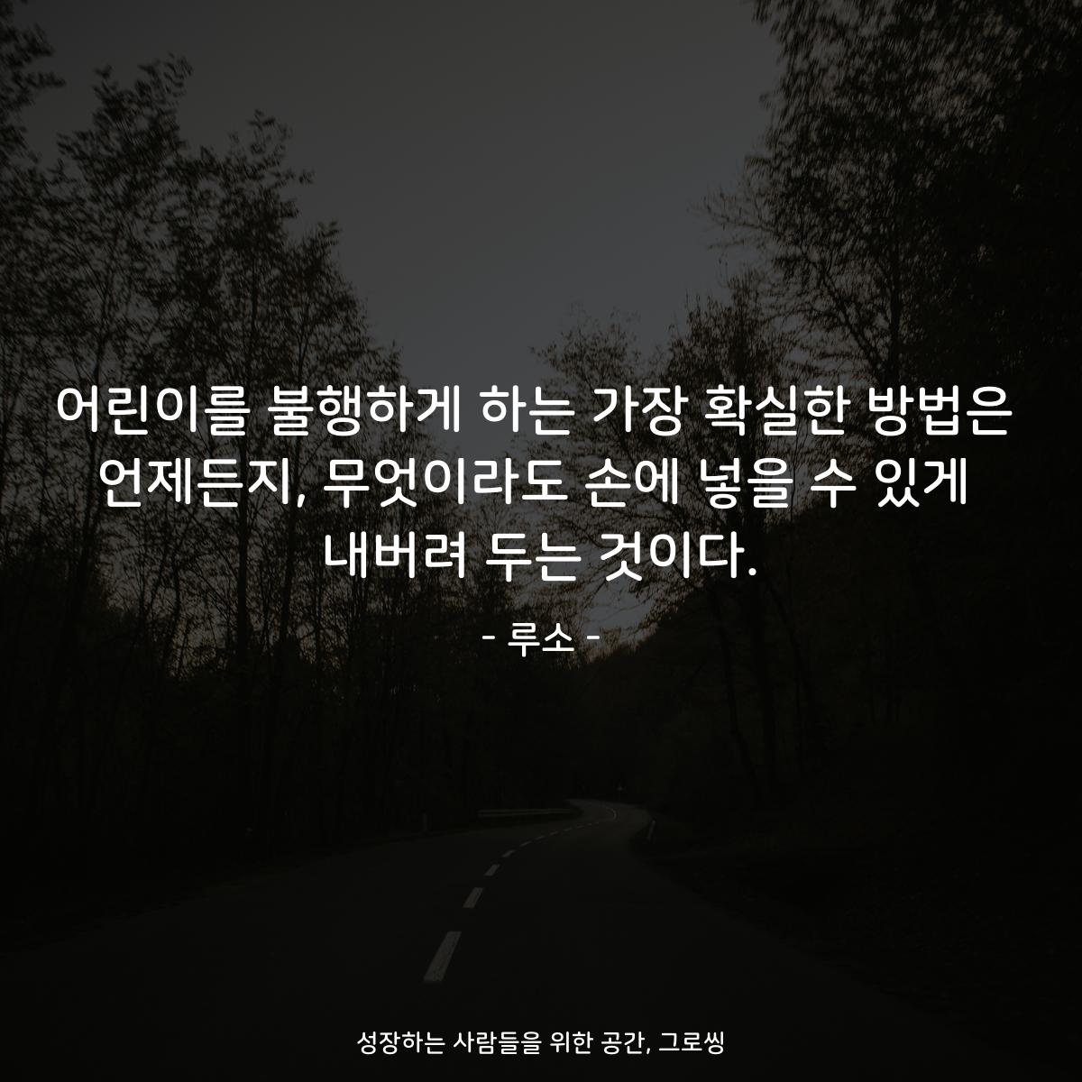 어린이를 불행하게 하는 가장 확실한 방법은 언제든지, 무엇이라도 손에 넣을 수 있게 내버려 두는 것이다. - 루소
