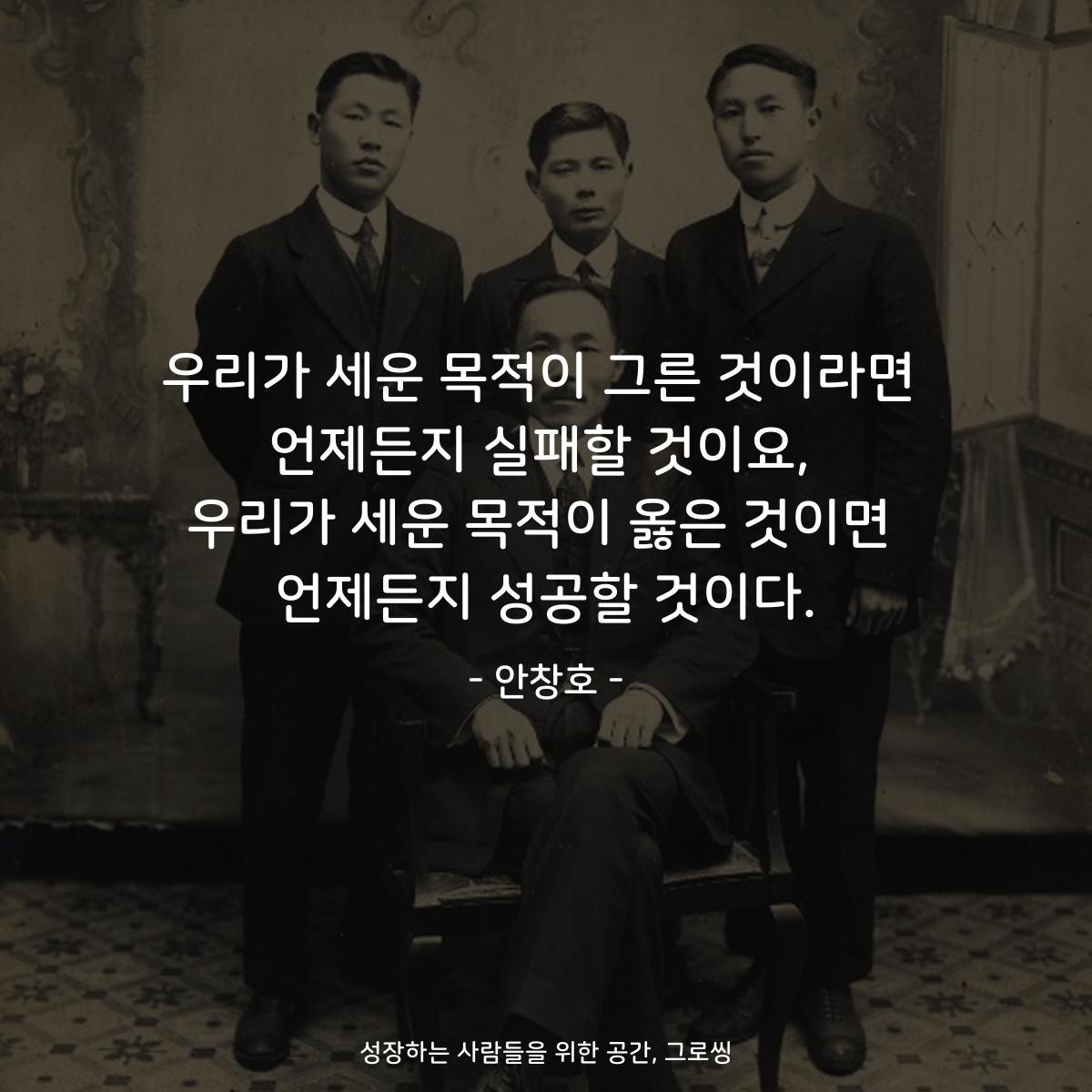 우리가 세운 목적이 그른 것이라면 언제든지 실패할 것이요, 우리가 세운 목적이 옳은 것이면 언제든지 성공할 것이다. - 안창호