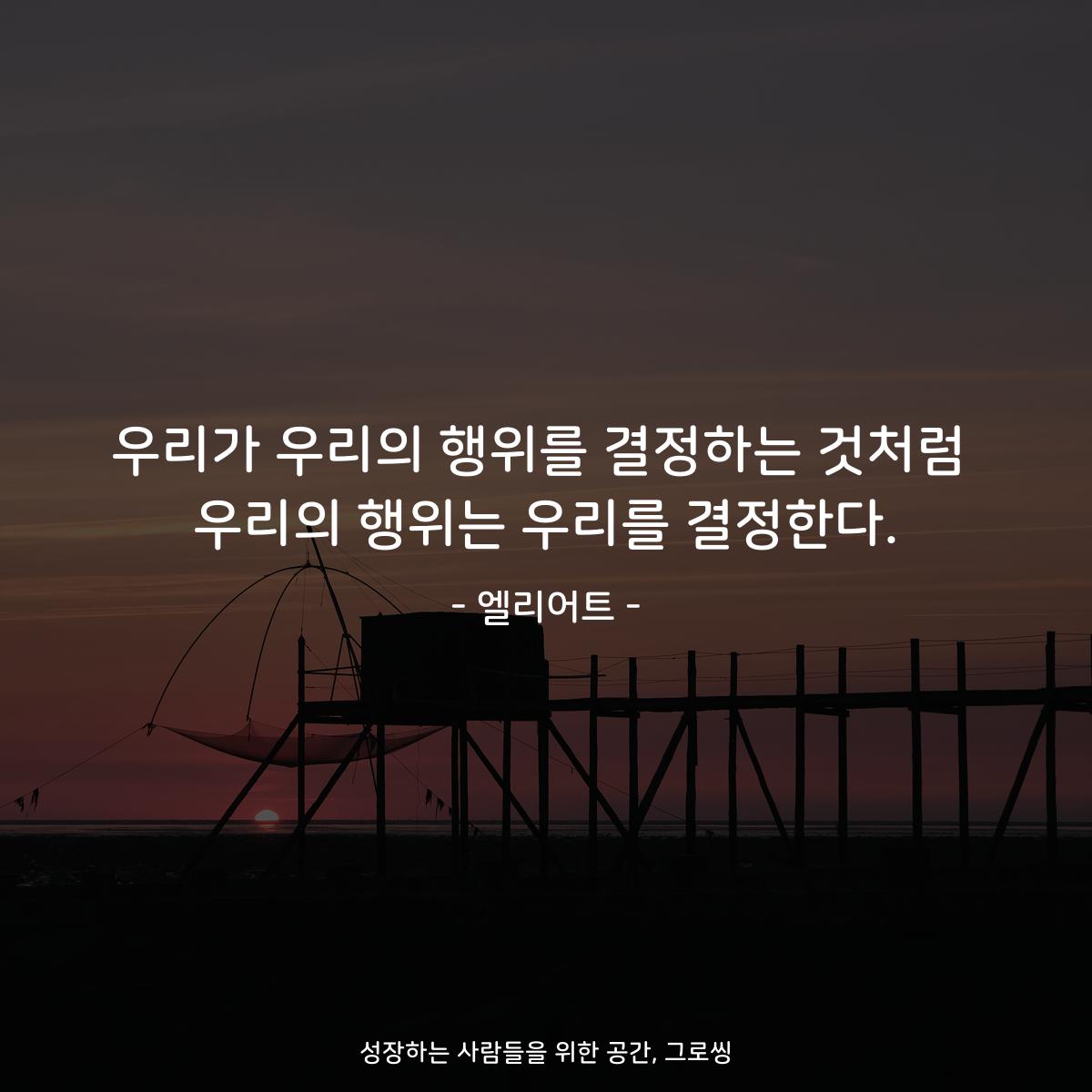 우리가 우리의 행위를 결정하는 것처럼 우리의 행위는 우리를 결정한다. - 엘리어트