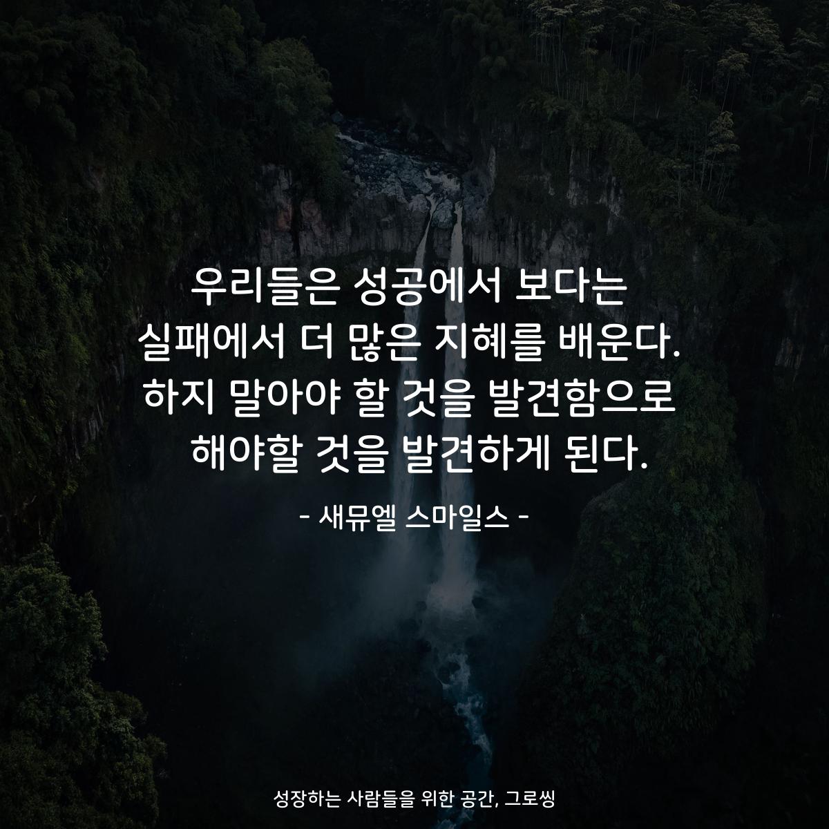 우리들은 성공에서 보다는 실패에서 더 많은 지혜를 배운다. 하지 말아야 할 것을 발견함으로  해야할 것을 발견하게 된다. - 새뮤엘 스마일스