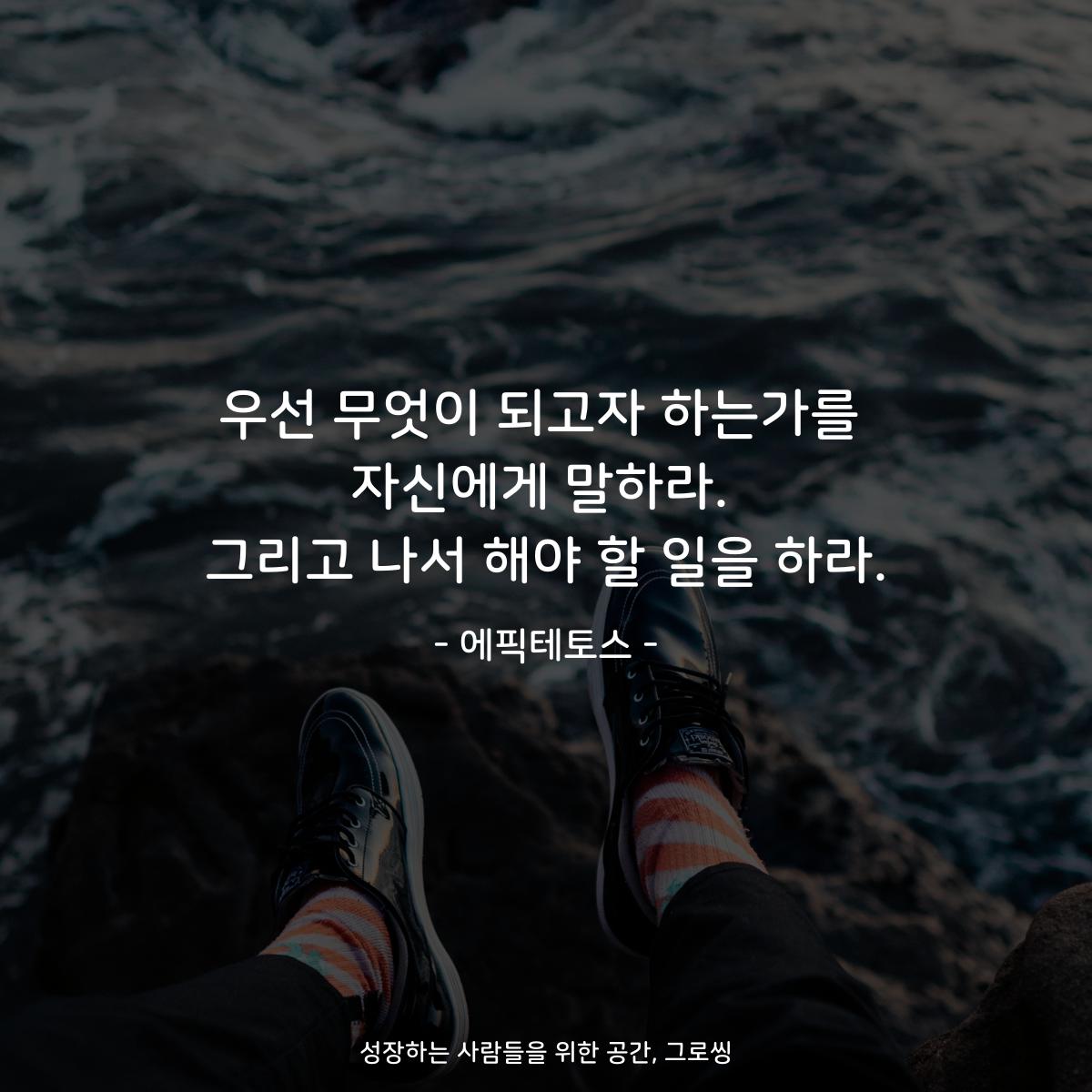 우선 무엇이 되고자 하는가를 자신에게 말하라. 그리고 나서 해야 할 일을 하라. - 에픽테토스