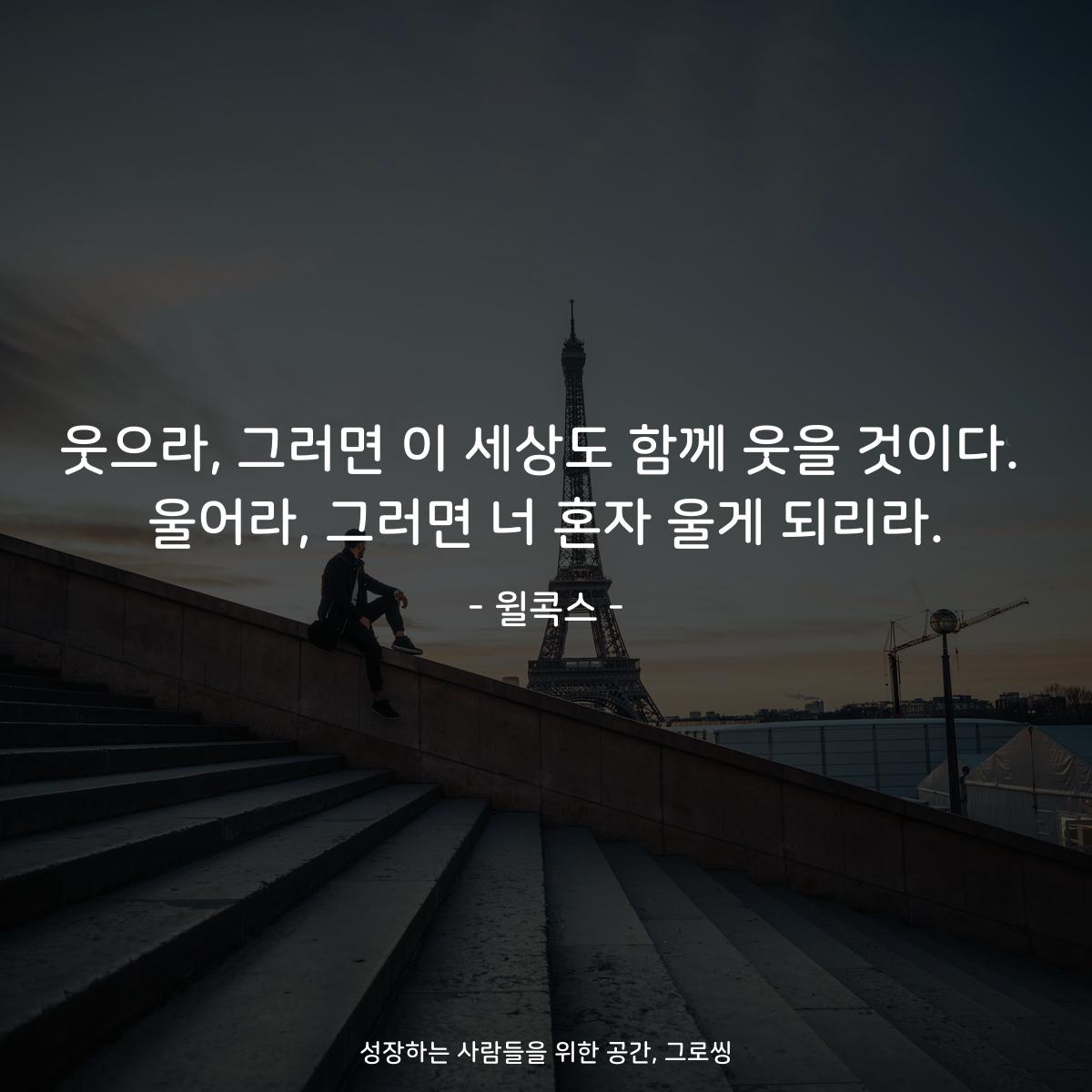웃으라, 그러면 이 세상도 함께 웃을 것이다. 울어라, 그러면 너 혼자 울게 되리라. - 윌콕스