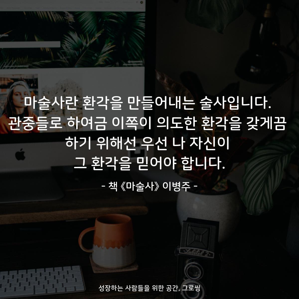 마술사란 환각을 만들어내는 술사입니다. 관중들로 하여금 이쪽이 의도한 환각을 갖게끔 하기 위해선 우선 나 자신이 그 환각을 믿어야 합니다. - 책 《마술사》 이병주