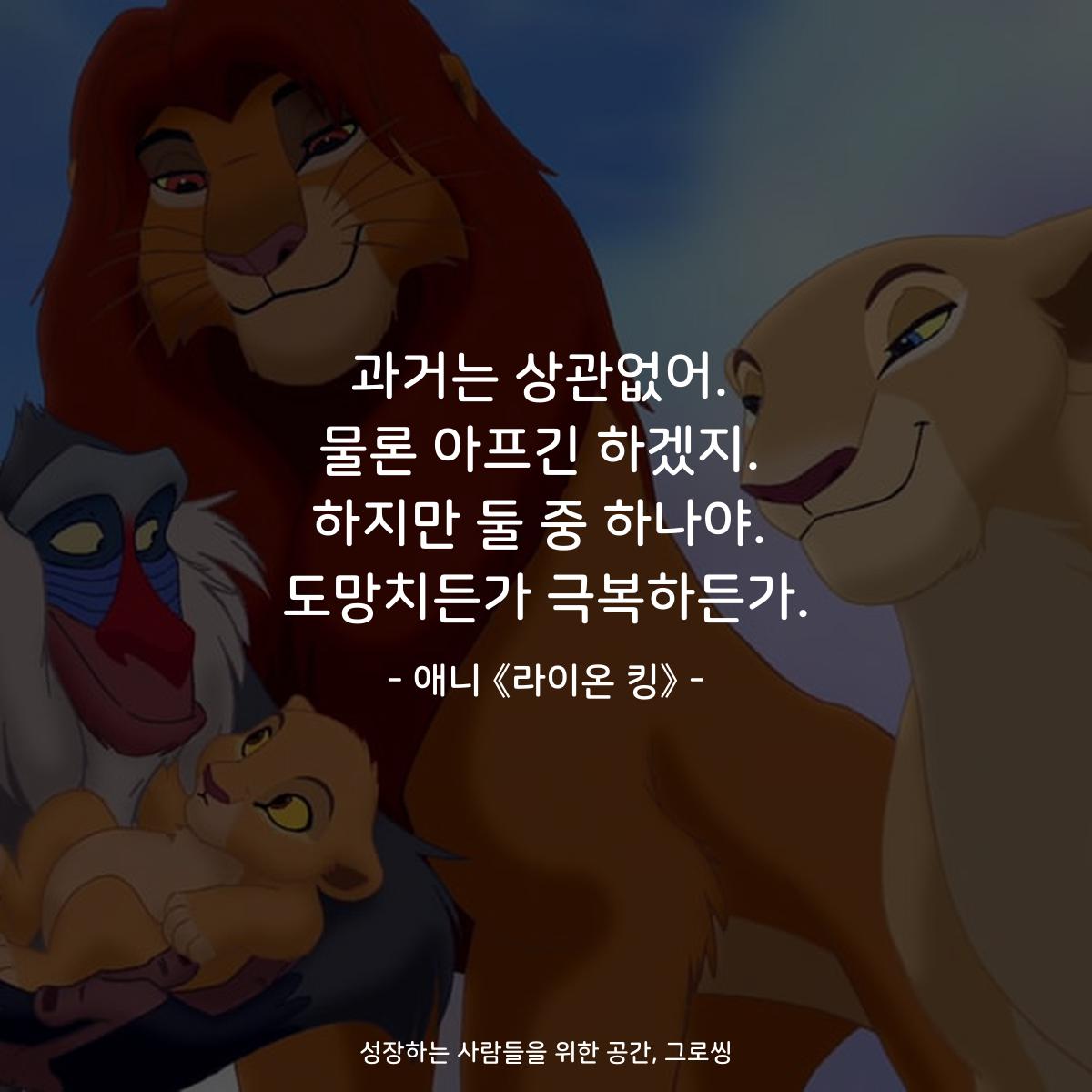 과거는 상관없어. 물론 아프긴 하겠지. 하지만 둘 중 하나야. 도망치든가 극복하든가. - 애니 《라이온 킹》