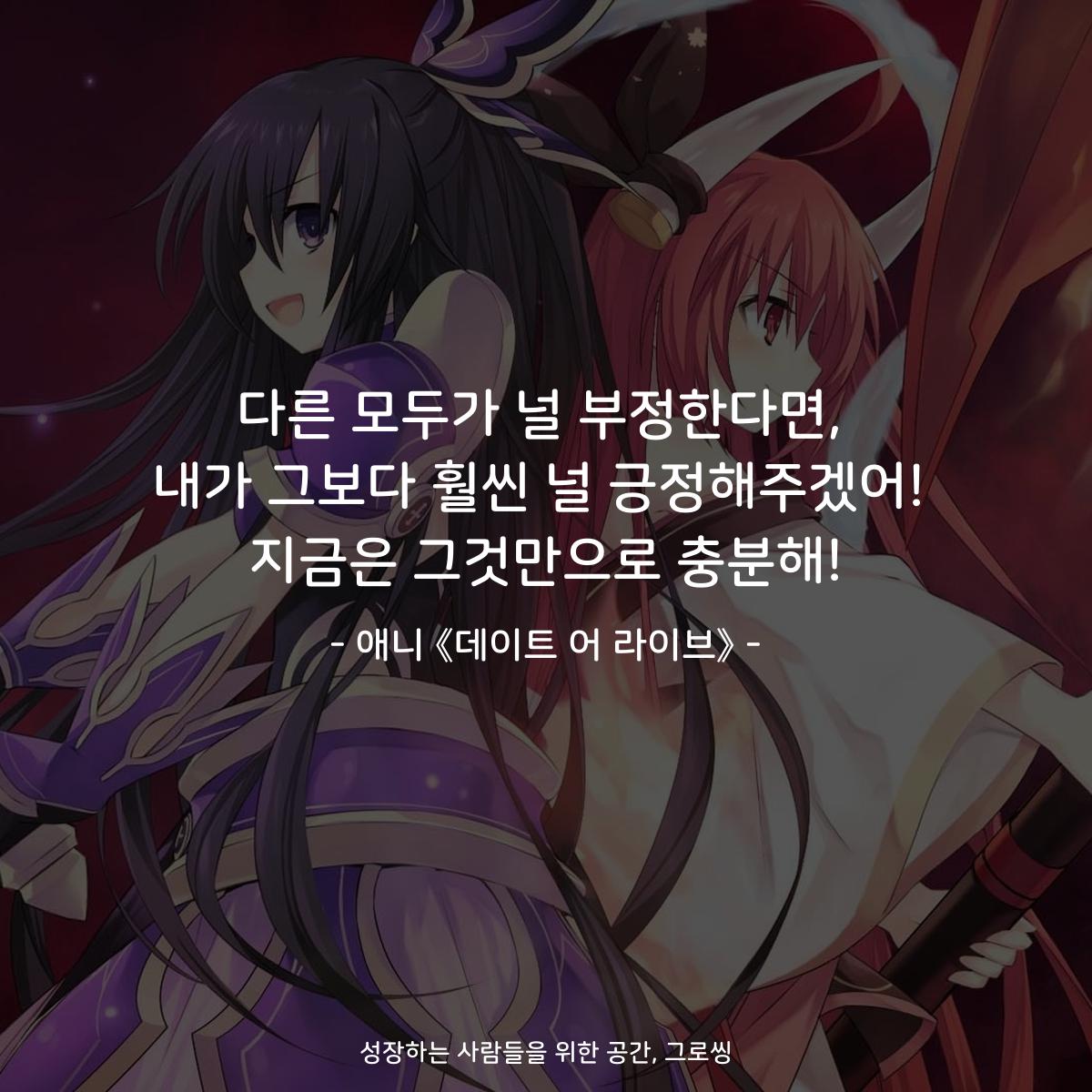 다른 모두가 널 부정한다면, 내가 그보다 훨씬 널 긍정해주겠어! 지금은 그것만으로 충분해! - 애니 《데이트 어 라이브》