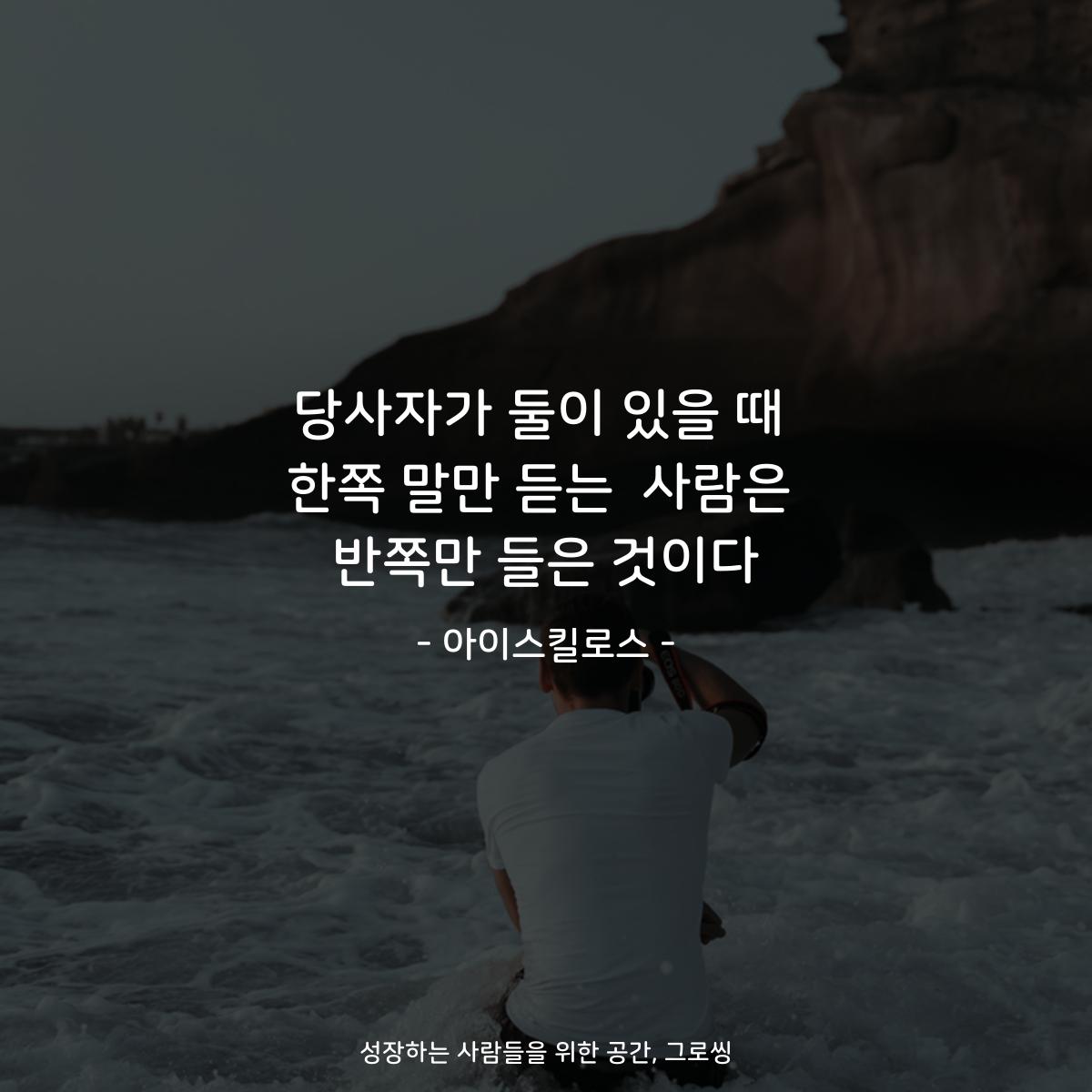 당사자가 둘이 있을 때 한쪽 말만 듣는  사람은 반쪽만 들은 것이다 - 아이스킬로스