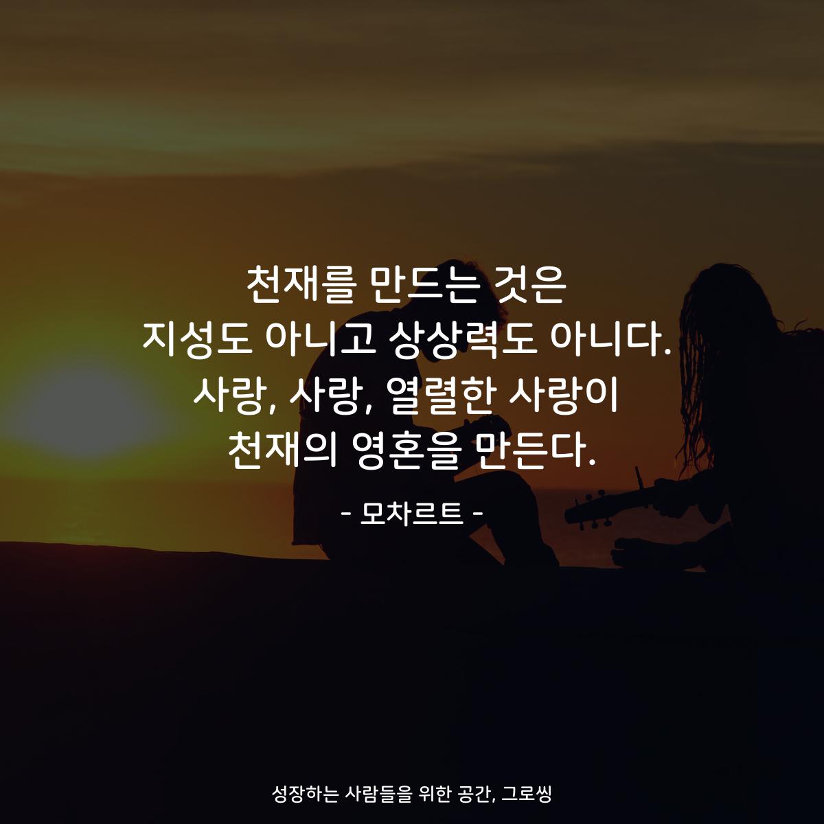 천재를 만드는 것은 지성도 아니고 상상력도 아니다. 사랑, 사랑, 열렬한 사랑이 천재의 영혼을 만든다. - 모차르트