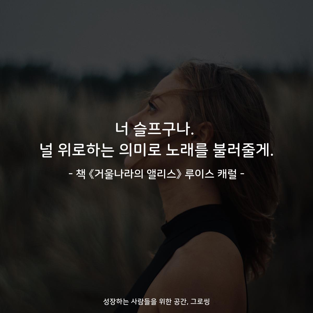 너 슬프구나. 널 위로하는 의미로 노래를 불러줄게. - 책 《거울나라의 앨리스》 루이스 캐럴