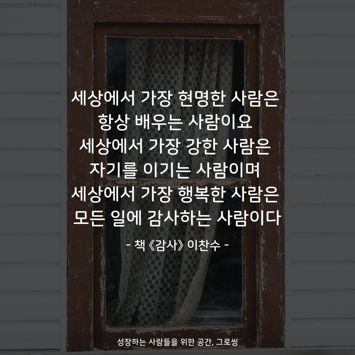 세상에서 가장 현명한 사람은 항상 배우는 사람이요 세상에서 가장 강한 사람은 자기를 이기는 사람이며 세상에서 가장 행복한 사람은 모든 일에 감사하는 사람이다 - 책 《감사》 이찬수