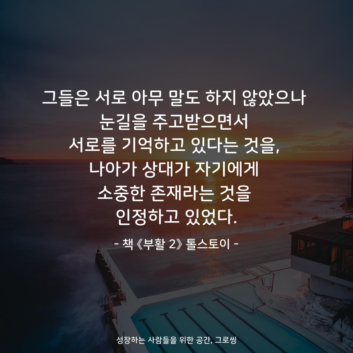 그들은 서로 아무 말도 하지 않았으나 눈길을 주고받으면서 서로를 기억하고 있다는 것을, 나아가 상대가 자기에게 소중한 존재라는 것을 인정하고 있었다. - 책 《부활 2》 톨스토이