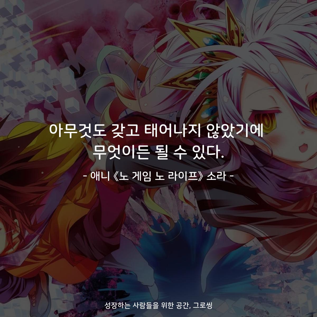 아무것도 갖고 태어나지 않았기에 무엇이든 될 수 있다. - 애니 《노 게임 노 라이프》 소라