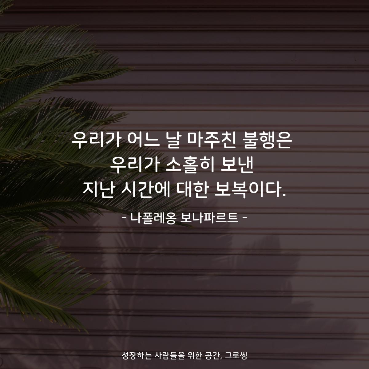 우리가 어느 날 마주친 불행은 우리가 소홀히 보낸 지난 시간에 대한 보복이다. - 나폴레옹 보나파르트