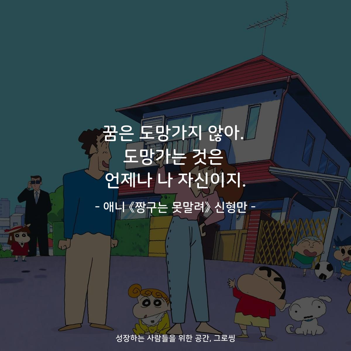 꿈은 도망가지 않아. 도망가는 것은 언제나 나 자신이지. - 애니 《짱구는 못말려》 신형만