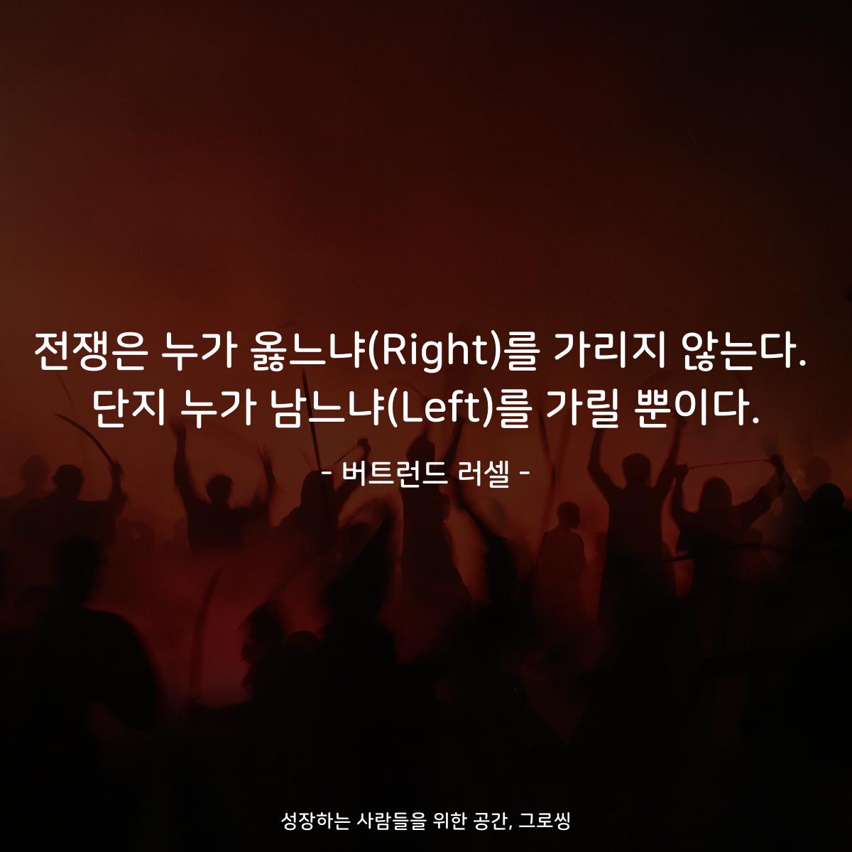 전쟁은 누가 옳느냐(Right)를 가리지 않는다. 단지 누가 남느냐(Left)를 가릴 뿐이다. - 버트런드 러셀