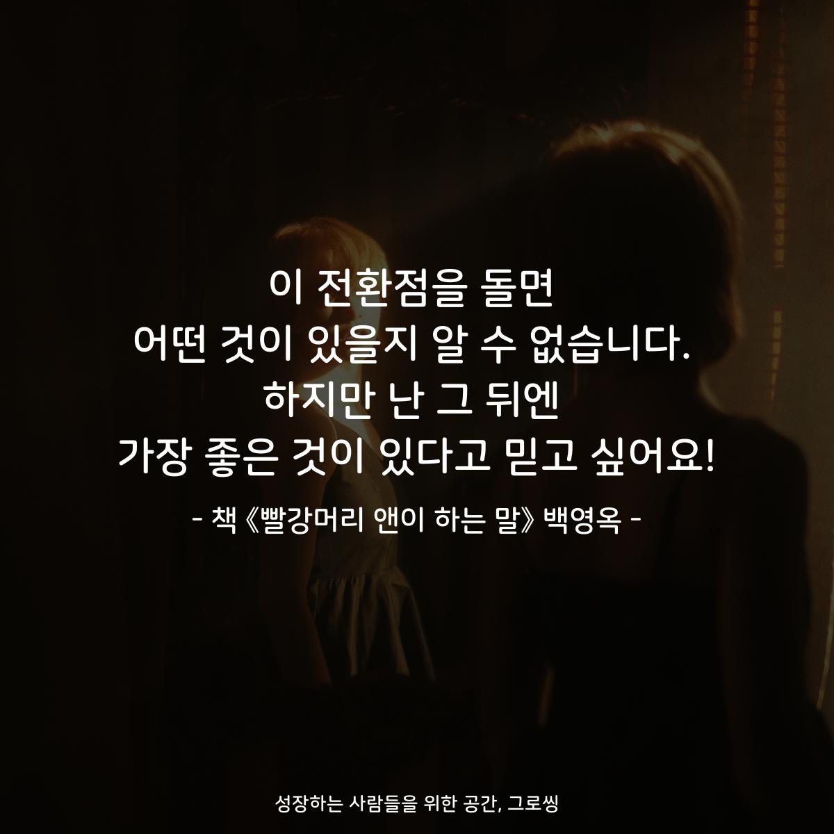 이 전환점을 돌면 어떤 것이 있을지 알 수 없습니다. 하지만 난 그 뒤엔 가장 좋은 것이 있다고 믿고 싶어요! - 책 《빨강머리 앤이 하는 말》 백영옥