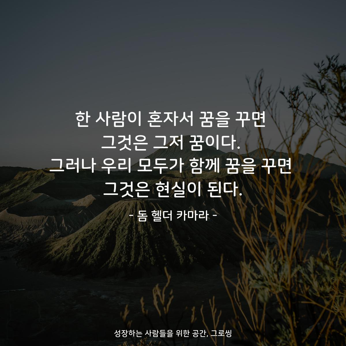 한 사람이 혼자서 꿈을 꾸면 그것은 그저 꿈이다. 그러나 우리 모두가 함께 꿈을 꾸면 그것은 현실이 된다. - 돔 헬더 카마라