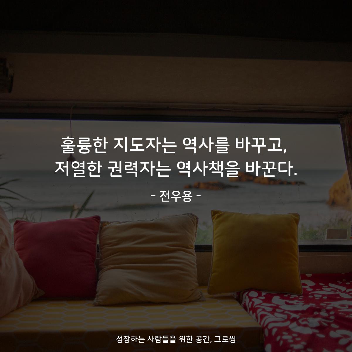 훌륭한 지도자는 역사를 바꾸고, 저열한 권력자는 역사책을 바꾼다. - 전우용